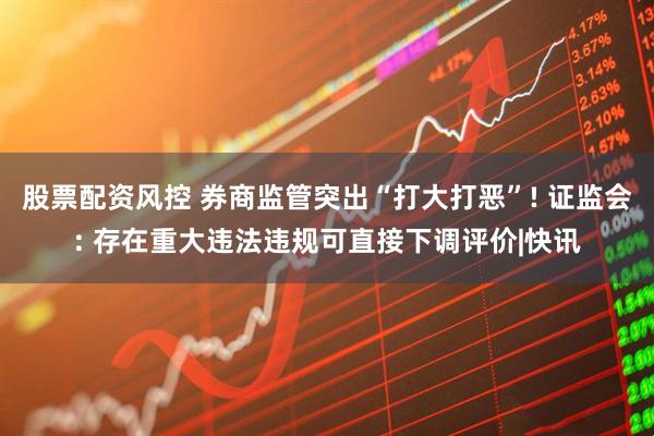 股票配资风控 券商监管突出“打大打恶”! 证监会: 存在重大违法违规可直接下调评价|快讯