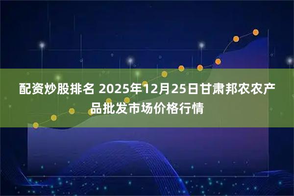 配资炒股排名 2025年12月25日甘肃邦农农产品批发市场价格行情