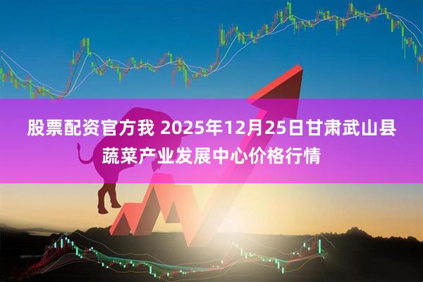 股票配资官方我 2025年12月25日甘肃武山县蔬菜产业发展中心价格行情