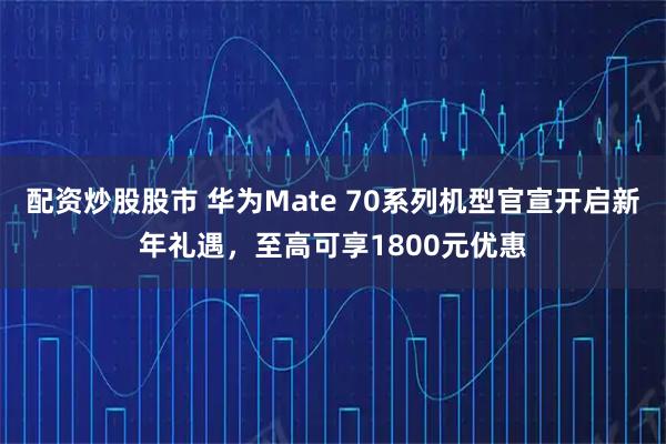 配资炒股股市 华为Mate 70系列机型官宣开启新年礼遇，至高可享1800元优惠
